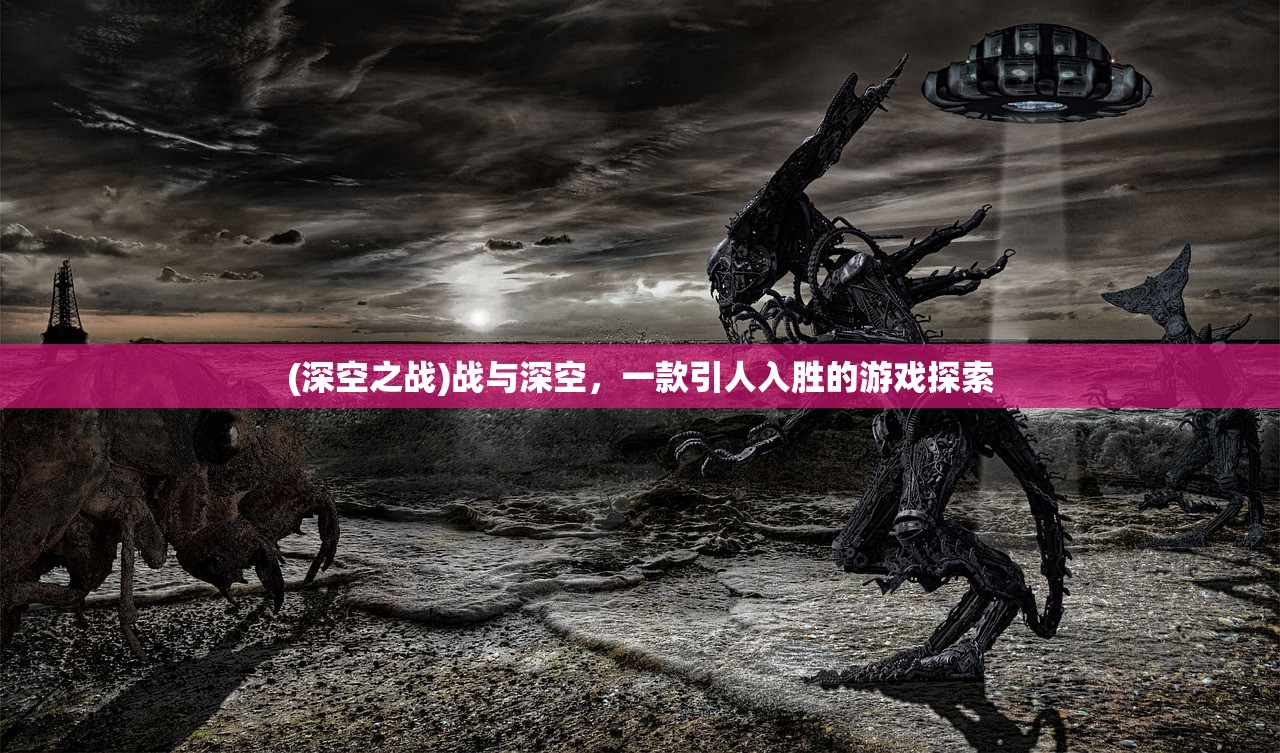 (深空之战)战与深空，一款引人入胜的游戏探索
