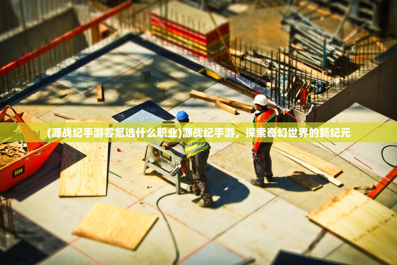 (源战纪手游零氪选什么职业)源战纪手游，探索奇幻世界的新纪元