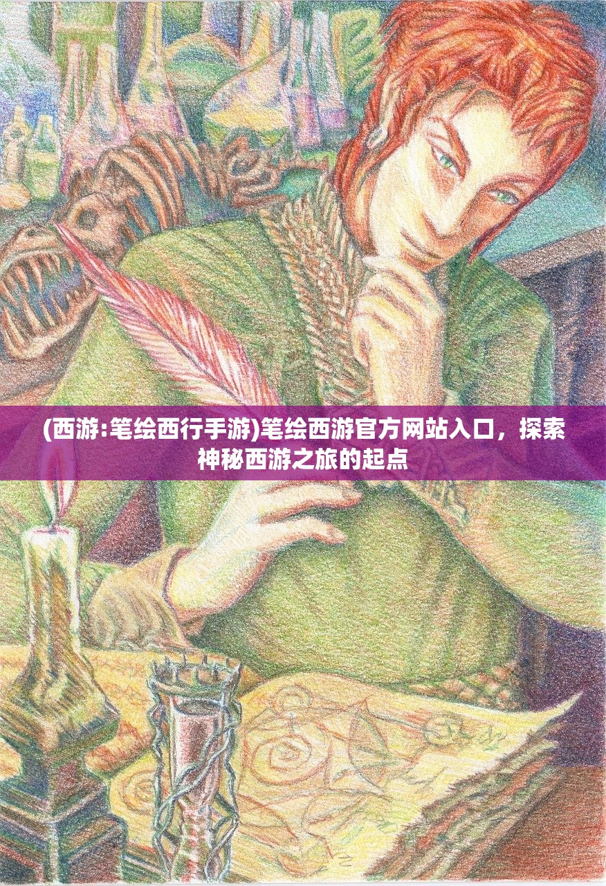 (西游:笔绘西行手游)笔绘西游官方网站入口，探索神秘西游之旅的起点