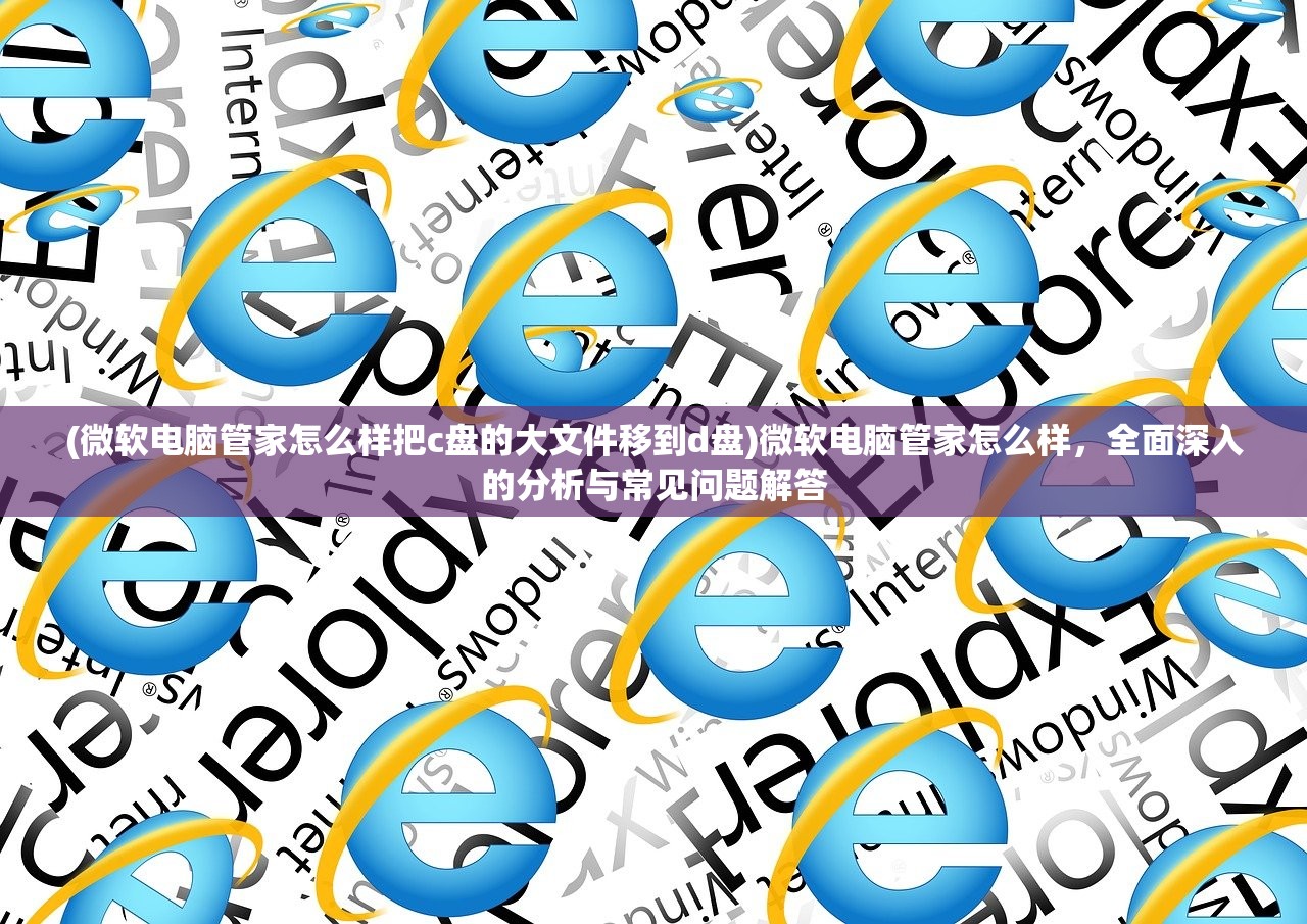 (微软电脑管家怎么样把c盘的大文件移到d盘)微软电脑管家怎么样，全面深入的分析与常见问题解答
