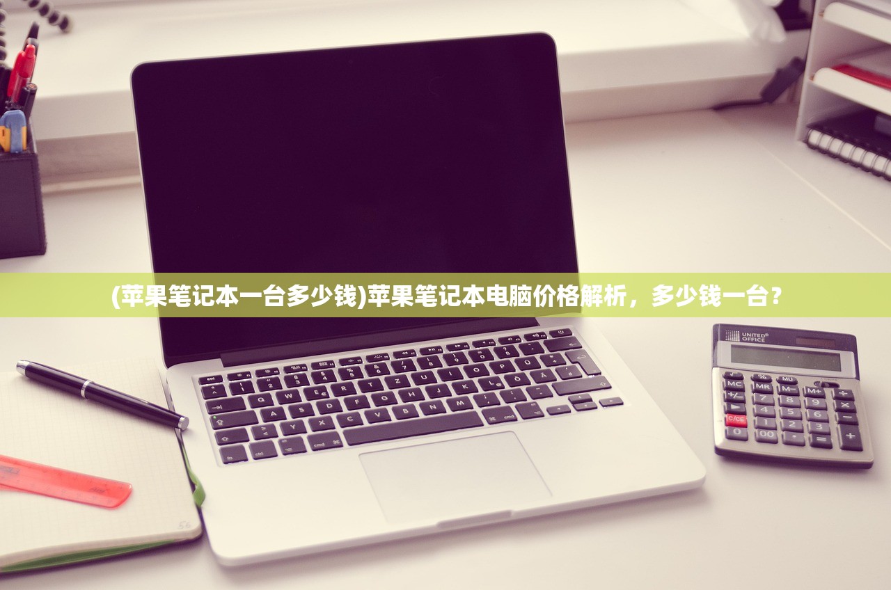(苹果笔记本一台多少钱)苹果笔记本电脑价格解析，多少钱一台？