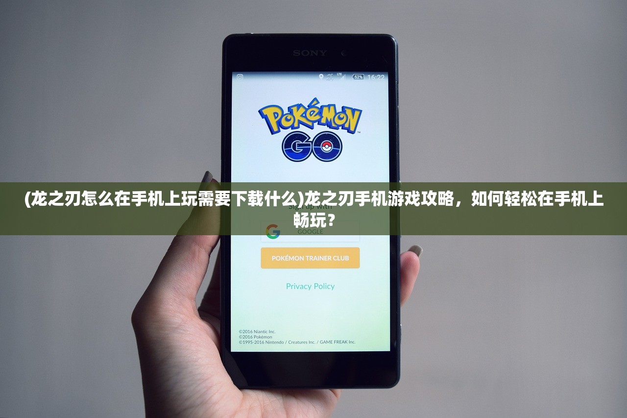 (龙之刃怎么在手机上玩需要下载什么)龙之刃手机游戏攻略，如何轻松在手机上畅玩？