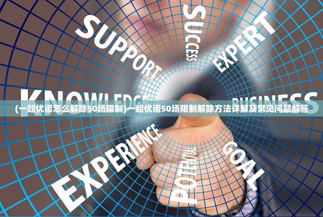 (一起优诺怎么解除50场限制)一起优诺50场限制解除方法详解及常见问题解答