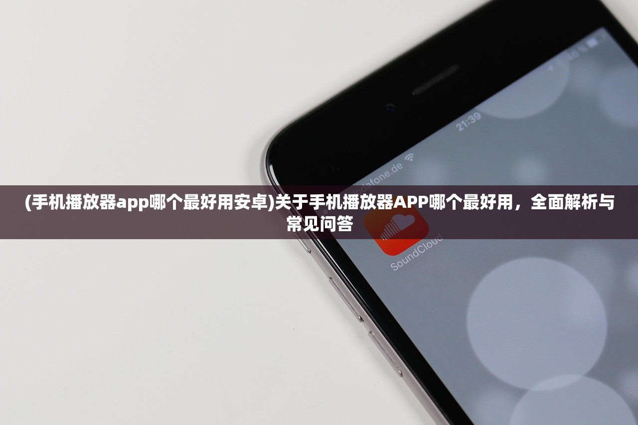 (手机播放器app哪个最好用安卓)关于手机播放器APP哪个最好用，全面解析与常见问答