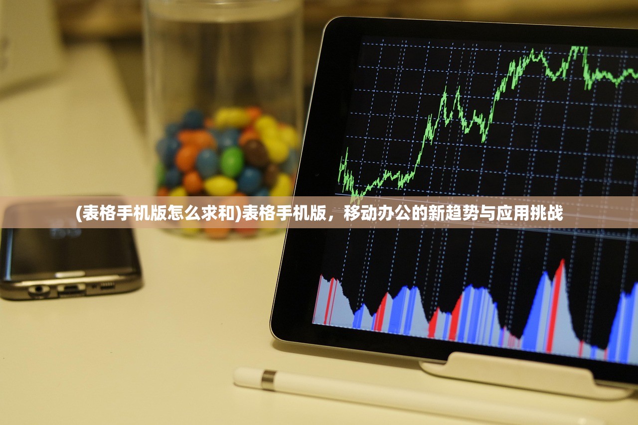 (表格手机版怎么求和)表格手机版，移动办公的新趋势与应用挑战