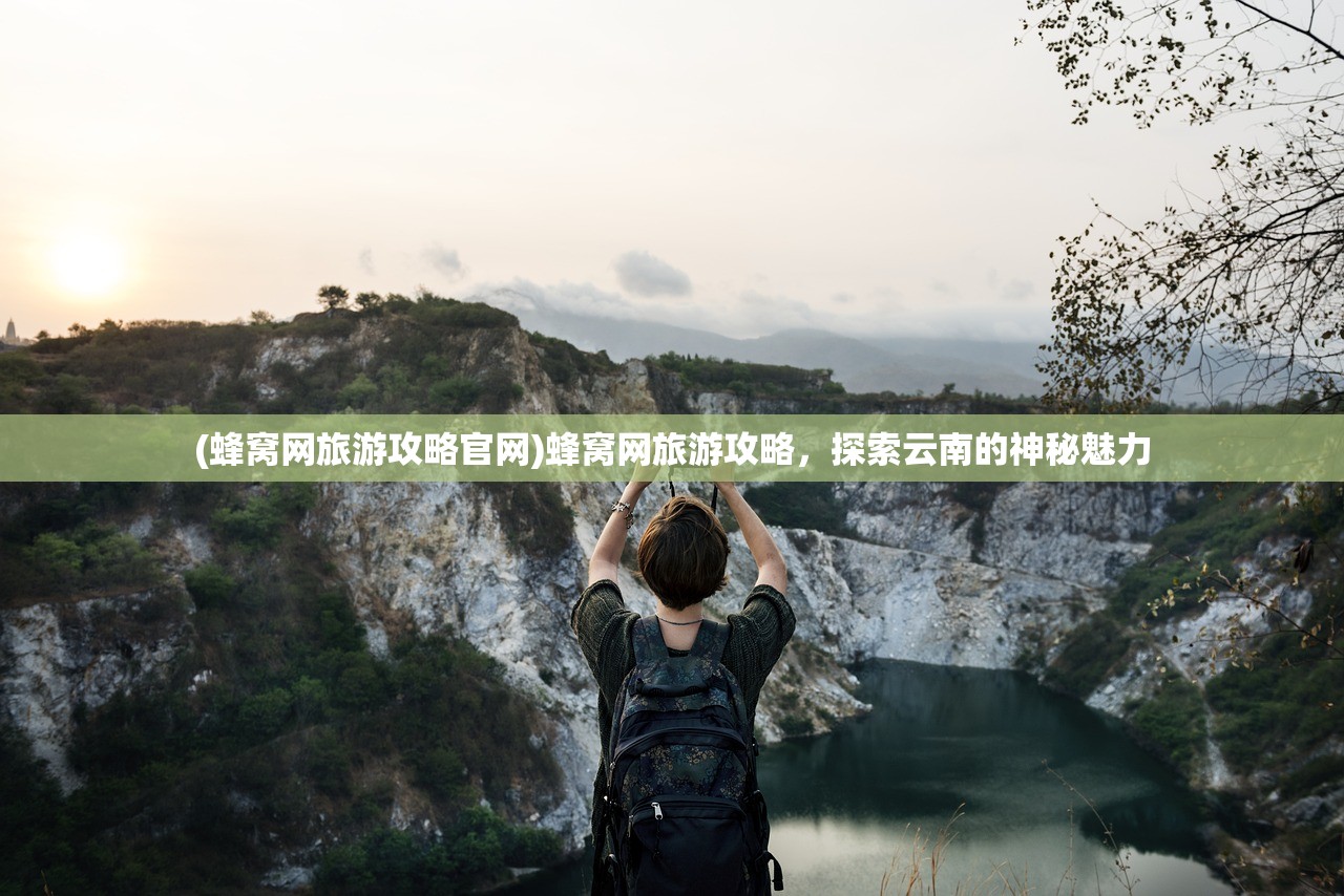 (蜂窝网旅游攻略官网)蜂窝网旅游攻略，探索云南的神秘魅力
