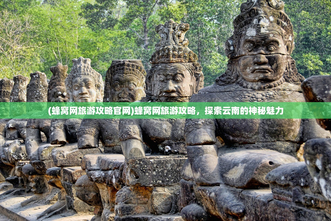(蜂窝网旅游攻略官网)蜂窝网旅游攻略，探索云南的神秘魅力