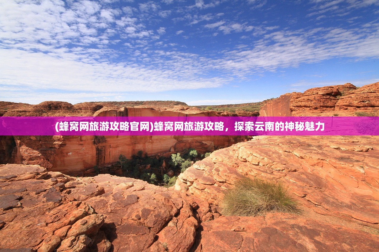 (蜂窝网旅游攻略官网)蜂窝网旅游攻略，探索云南的神秘魅力