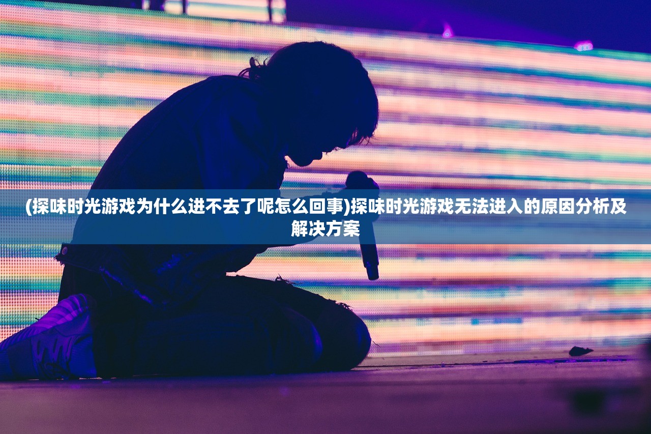 (探味时光游戏为什么进不去了呢怎么回事)探味时光游戏无法进入的原因分析及解决方案