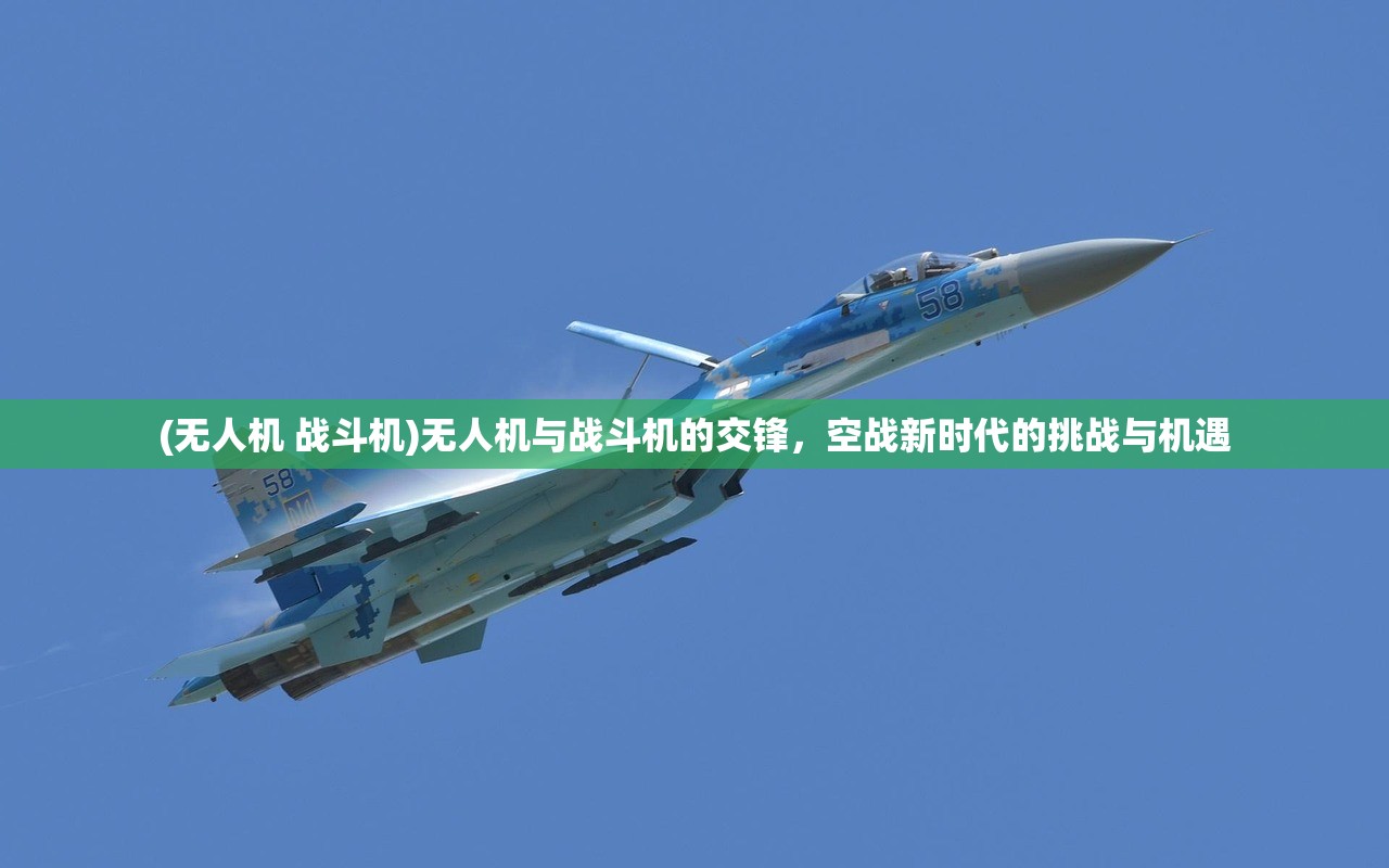 (无人机 战斗机)无人机与战斗机的交锋，空战新时代的挑战与机遇