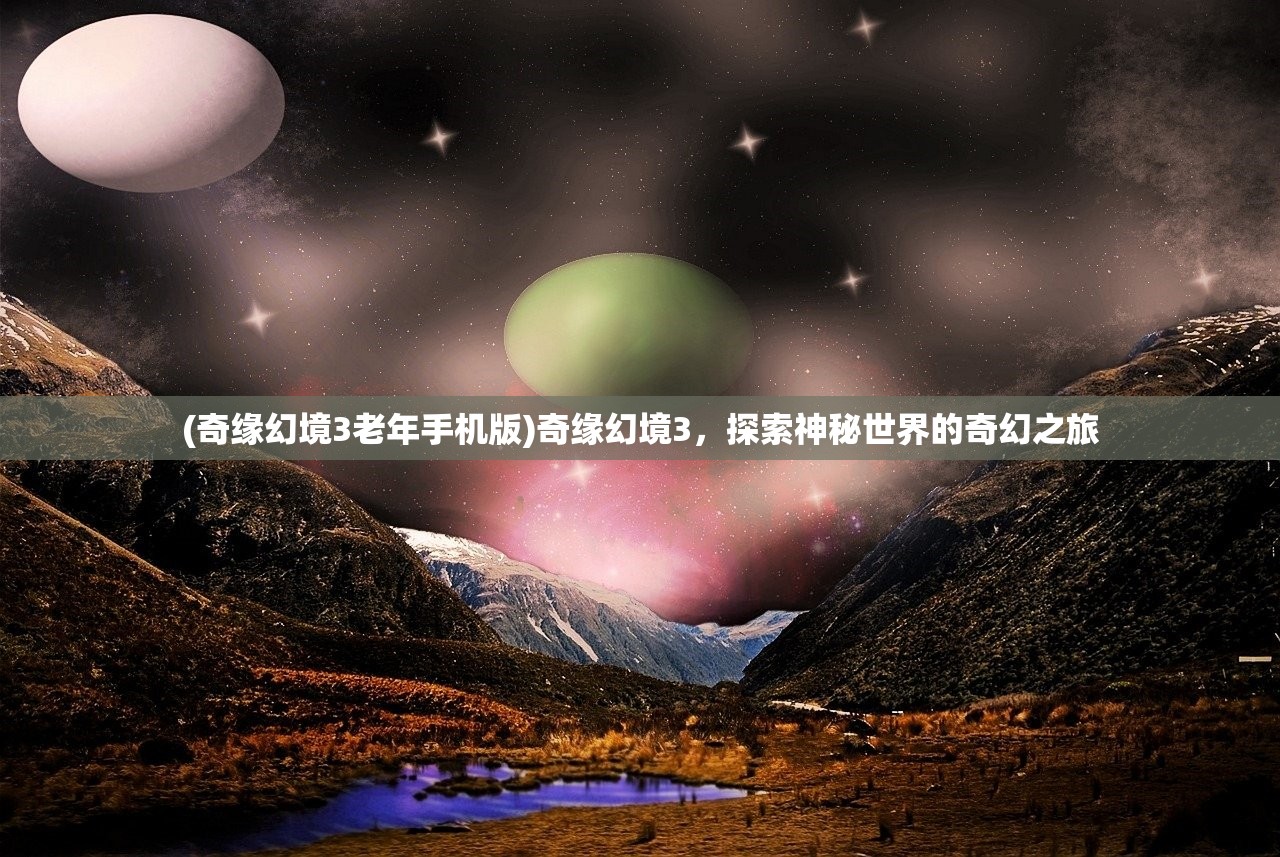 (奇缘幻境3老年手机版)奇缘幻境3，探索神秘世界的奇幻之旅