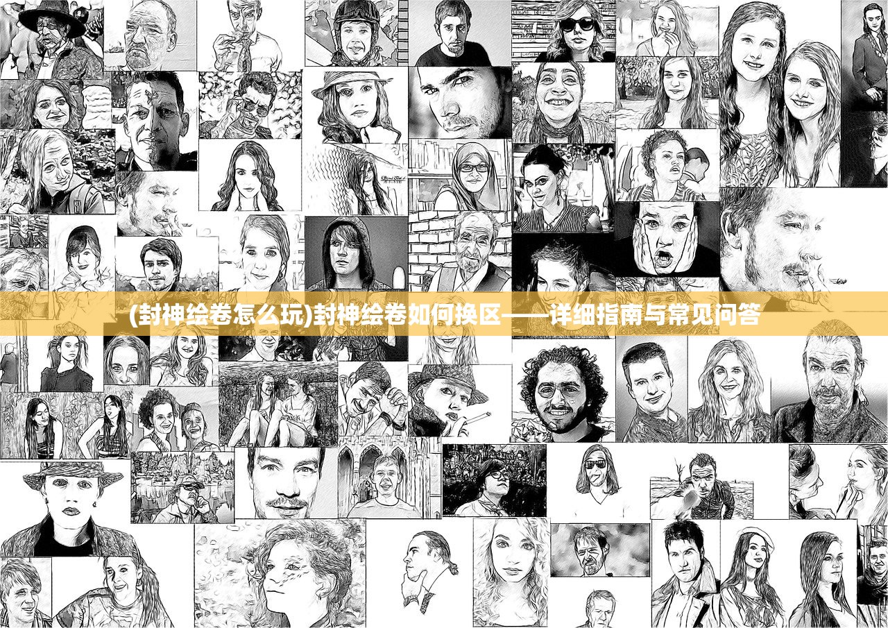 (封神绘卷怎么玩)封神绘卷如何换区——详细指南与常见问答
