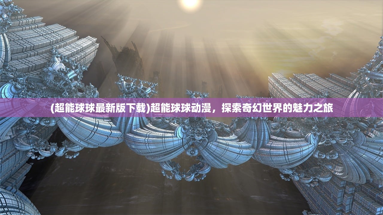 (超能球球最新版下载)超能球球动漫，探索奇幻世界的魅力之旅