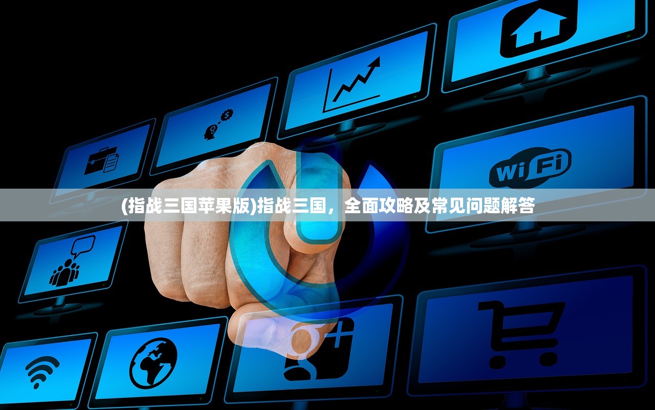 (指战三国苹果版)指战三国，全面攻略及常见问题解答