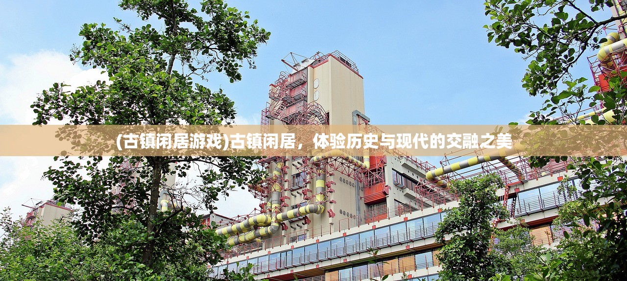 (古镇闲居游戏)古镇闲居，体验历史与现代的交融之美