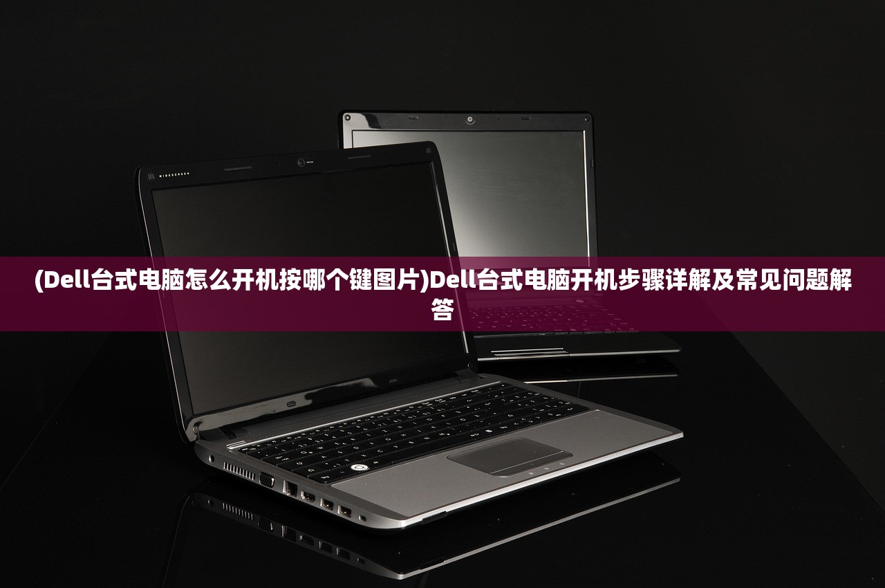 (Dell台式电脑怎么开机按哪个键图片)Dell台式电脑开机步骤详解及常见问题解答