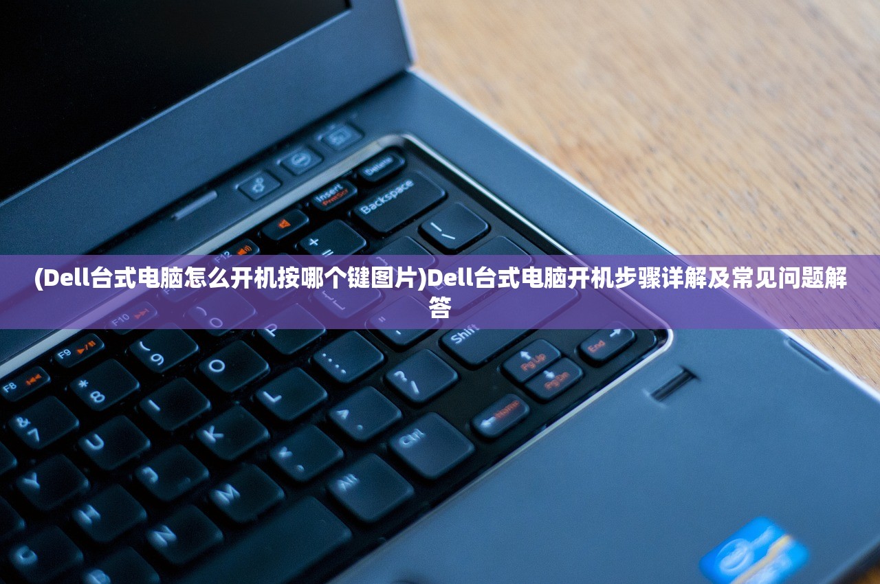 (Dell台式电脑怎么开机按哪个键图片)Dell台式电脑开机步骤详解及常见问题解答