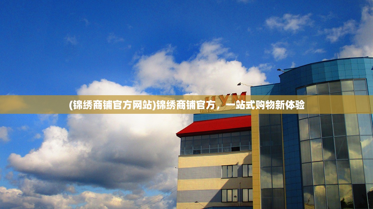 (锦绣商铺官方网站)锦绣商铺官方，一站式购物新体验