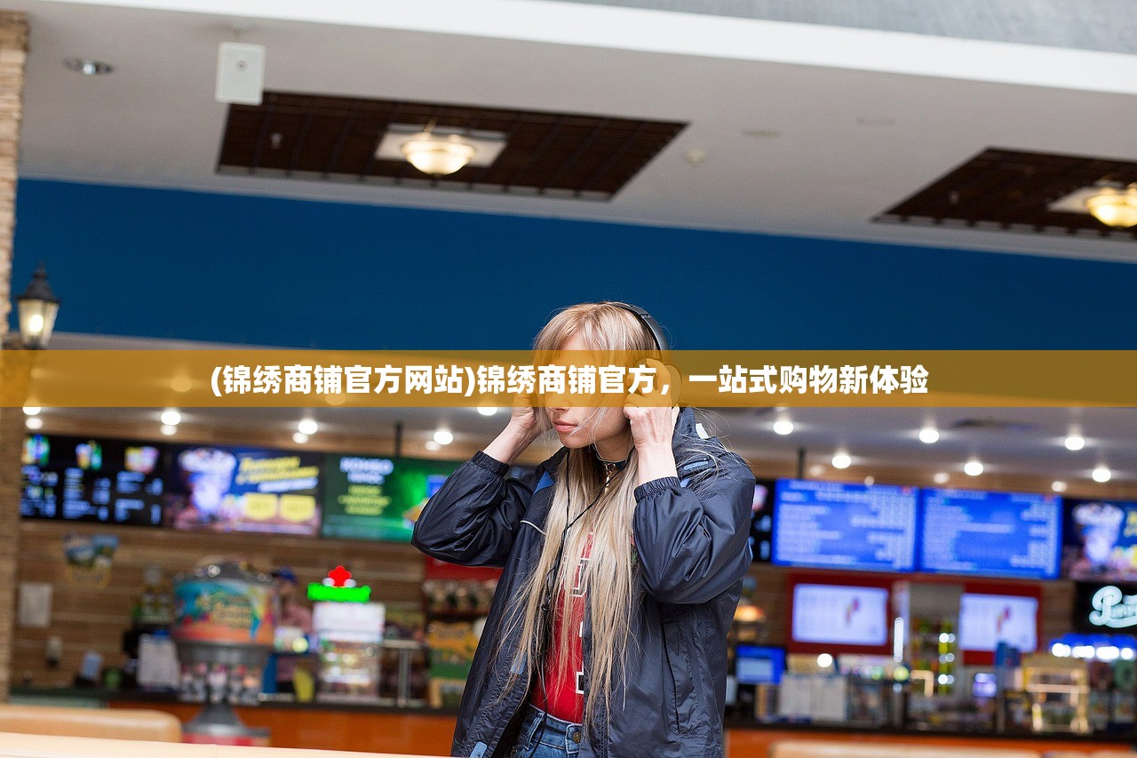 (锦绣商铺官方网站)锦绣商铺官方，一站式购物新体验