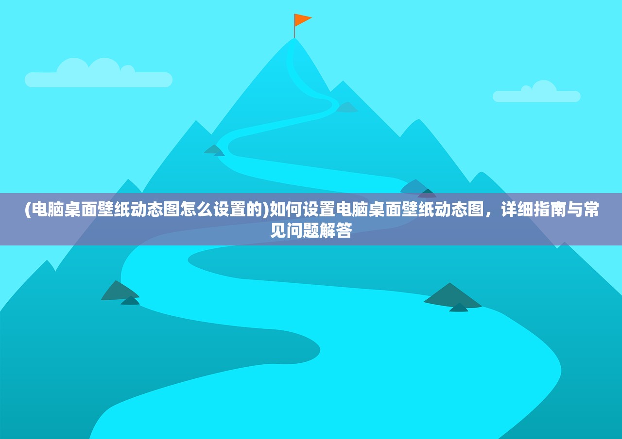 (电脑桌面壁纸动态图怎么设置的)如何设置电脑桌面壁纸动态图，详细指南与常见问题解答
