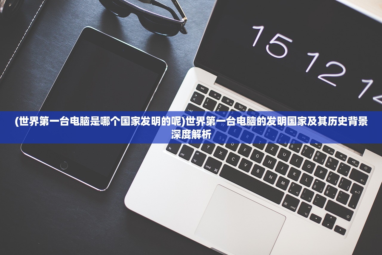 (世界第一台电脑是哪个国家发明的呢)世界第一台电脑的发明国家及其历史背景深度解析