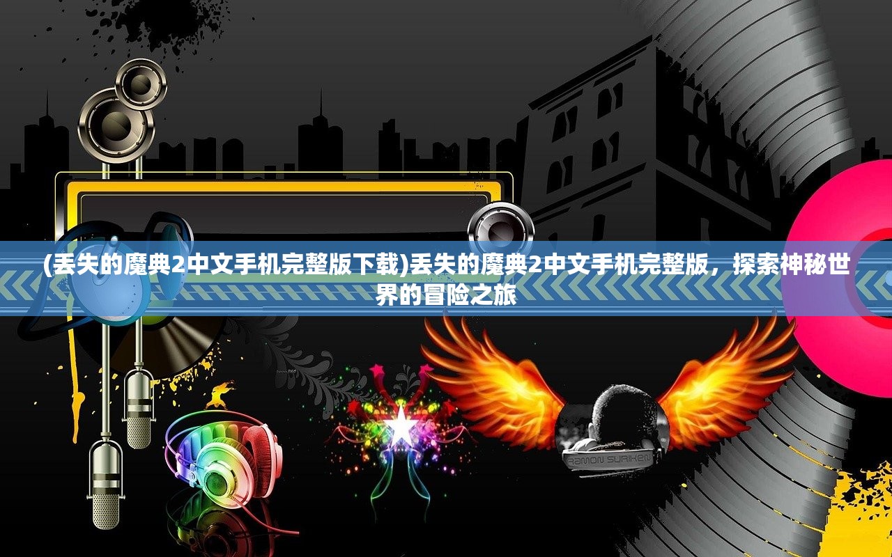 (丢失的魔典2中文手机完整版下载)丢失的魔典2中文手机完整版，探索神秘世界的冒险之旅