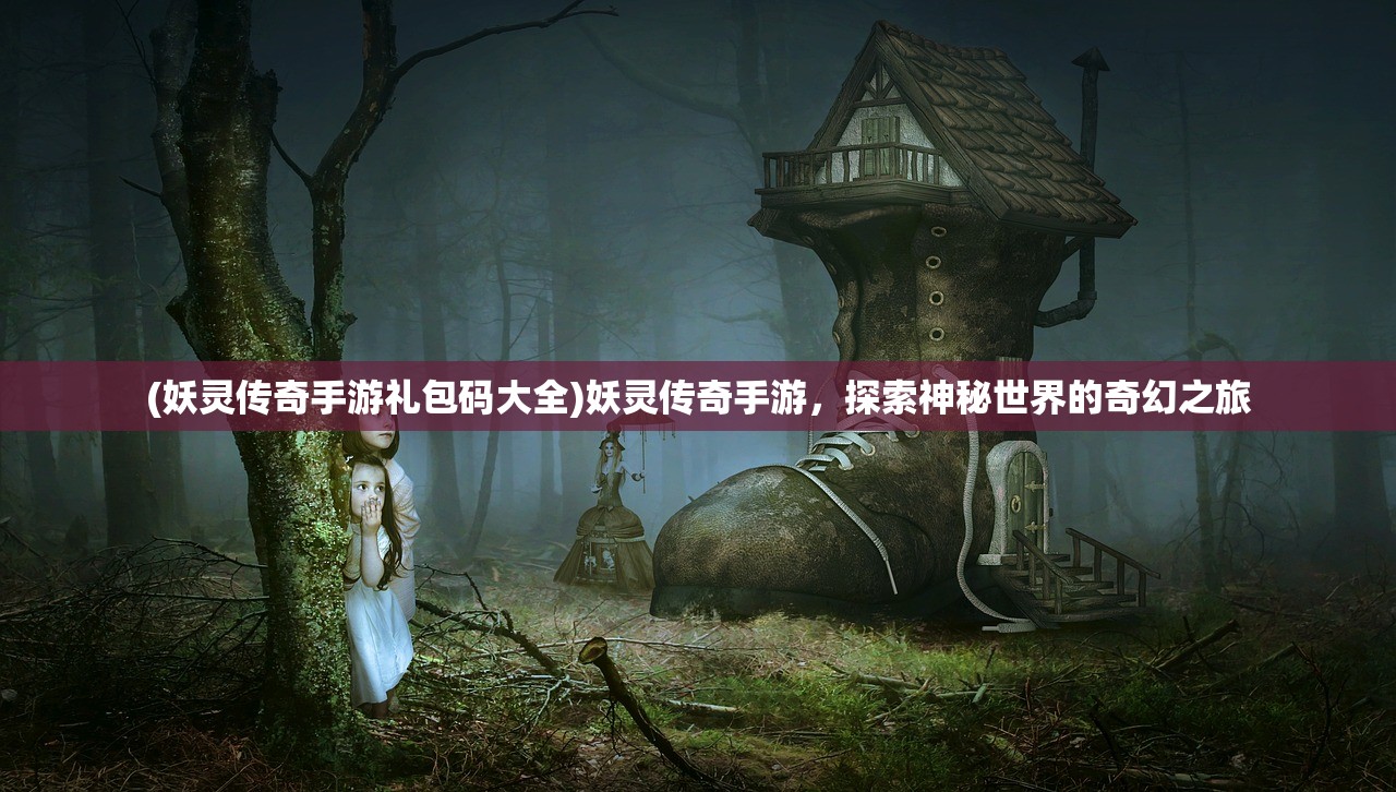(妖灵传奇手游礼包码大全)妖灵传奇手游，探索神秘世界的奇幻之旅