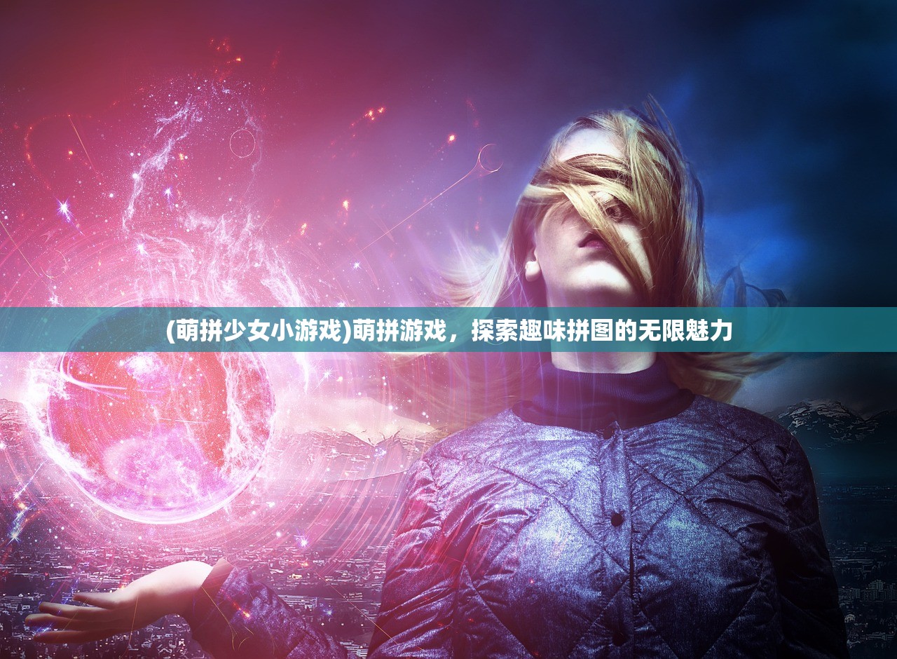 (萌拼少女小游戏)萌拼游戏，探索趣味拼图的无限魅力