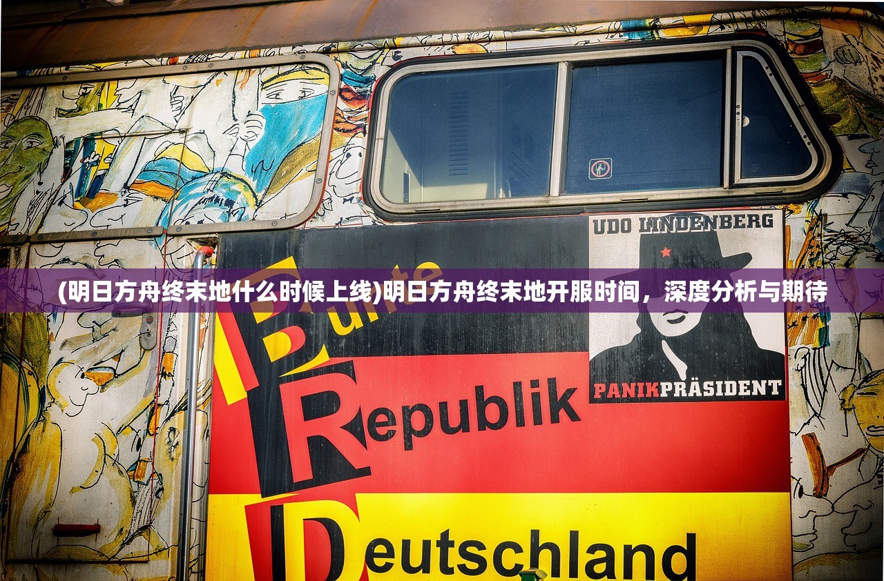 (明日方舟终末地什么时候上线)明日方舟终末地开服时间，深度分析与期待