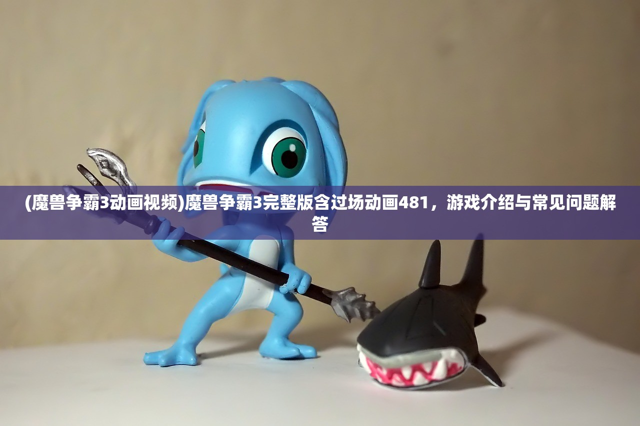 (魔兽争霸3动画视频)魔兽争霸3完整版含过场动画481，游戏介绍与常见问题解答
