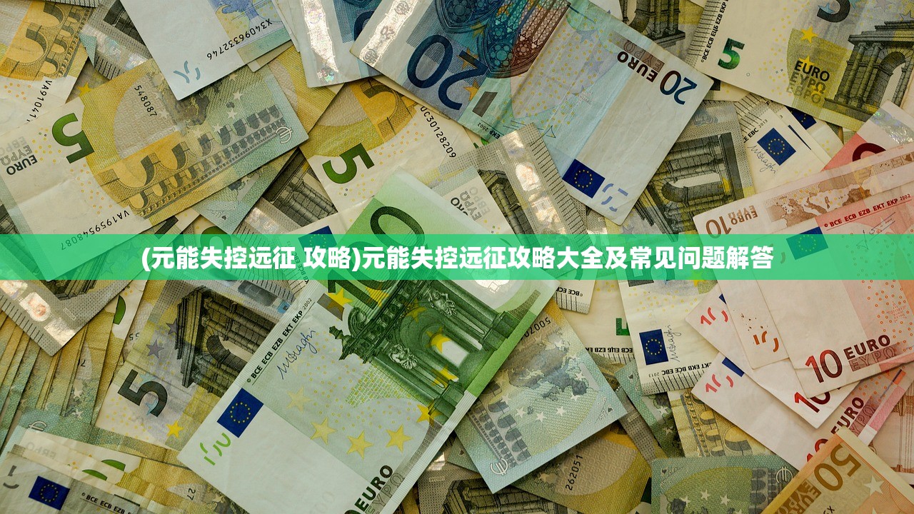 (元能失控远征 攻略)元能失控远征攻略大全及常见问题解答
