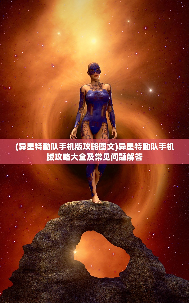 (异星特勤队手机版攻略图文)异星特勤队手机版攻略大全及常见问题解答