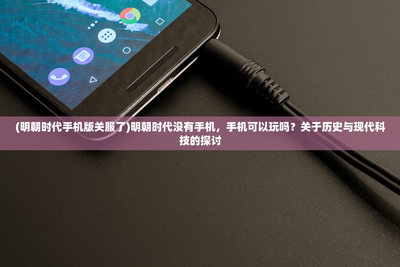 (明朝时代手机版关服了)明朝时代没有手机，手机可以玩吗？关于历史与现代科技的探讨