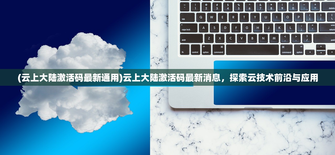 (云上大陆激活码最新通用)云上大陆激活码最新消息，探索云技术前沿与应用