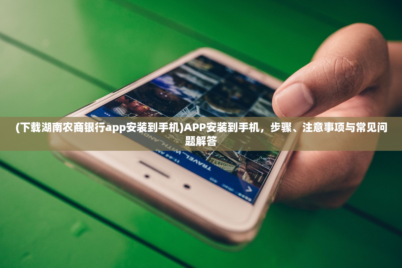 (下载湖南农商银行app安装到手机)APP安装到手机，步骤、注意事项与常见问题解答