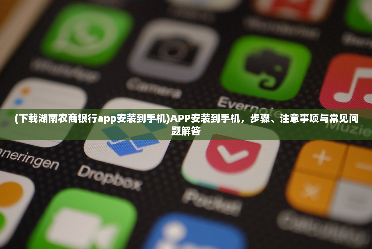 (下载湖南农商银行app安装到手机)APP安装到手机，步骤、注意事项与常见问题解答