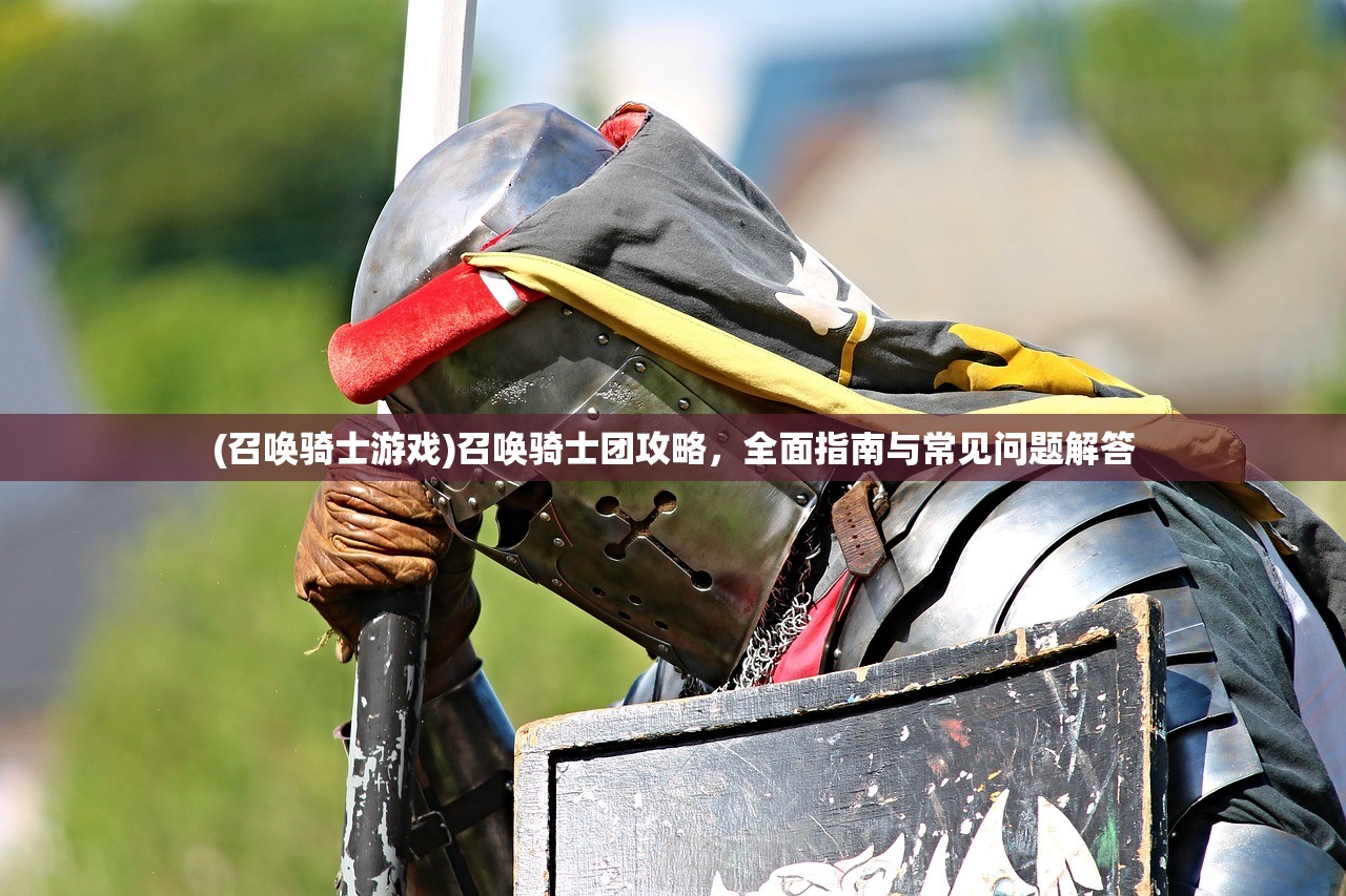 (召唤骑士游戏)召唤骑士团攻略，全面指南与常见问题解答