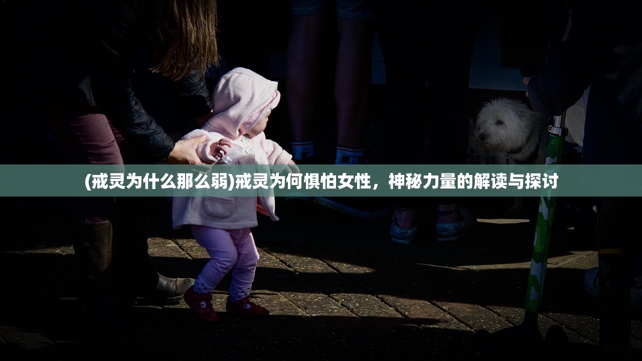 (戒灵为什么那么弱)戒灵为何惧怕女性，神秘力量的解读与探讨