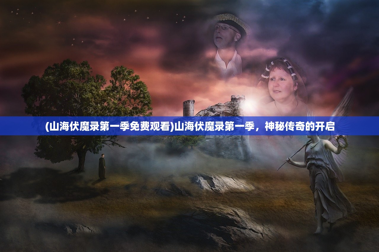 (山海伏魔录第一季免费观看)山海伏魔录第一季，神秘传奇的开启