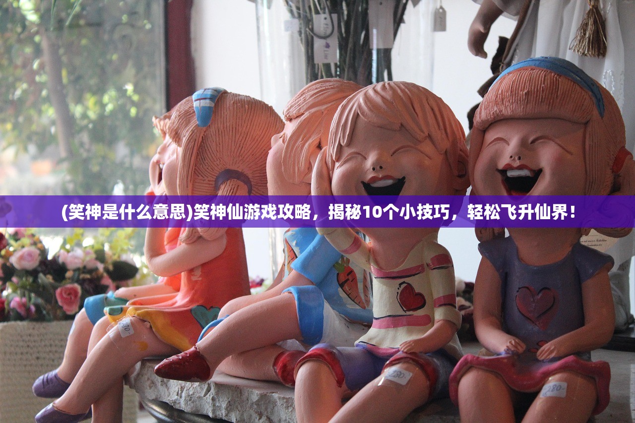 (笑神是什么意思)笑神仙游戏攻略，揭秘10个小技巧，轻松飞升仙界！