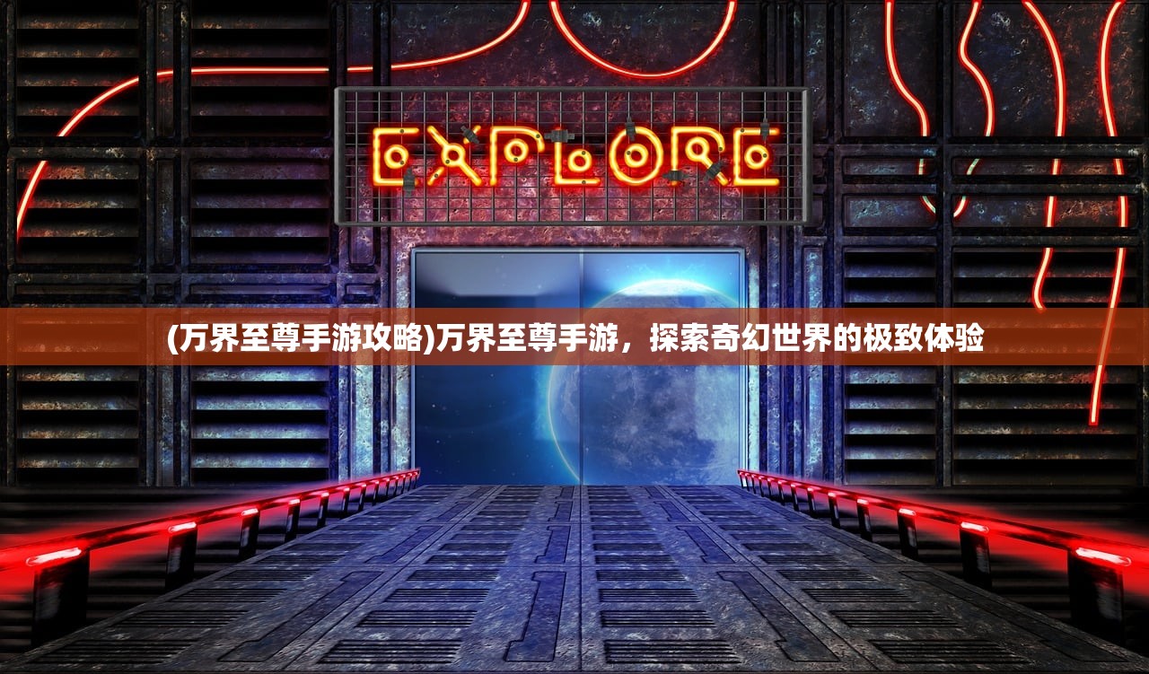(万界至尊手游攻略)万界至尊手游，探索奇幻世界的极致体验