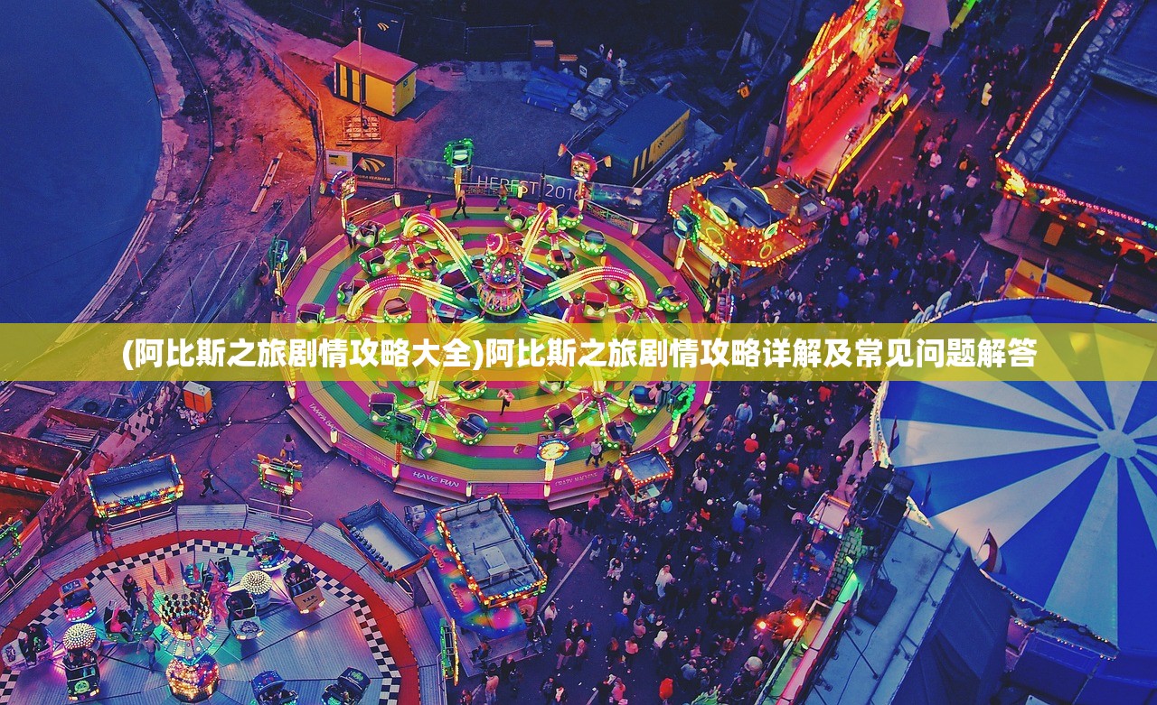 (阿比斯之旅剧情攻略大全)阿比斯之旅剧情攻略详解及常见问题解答