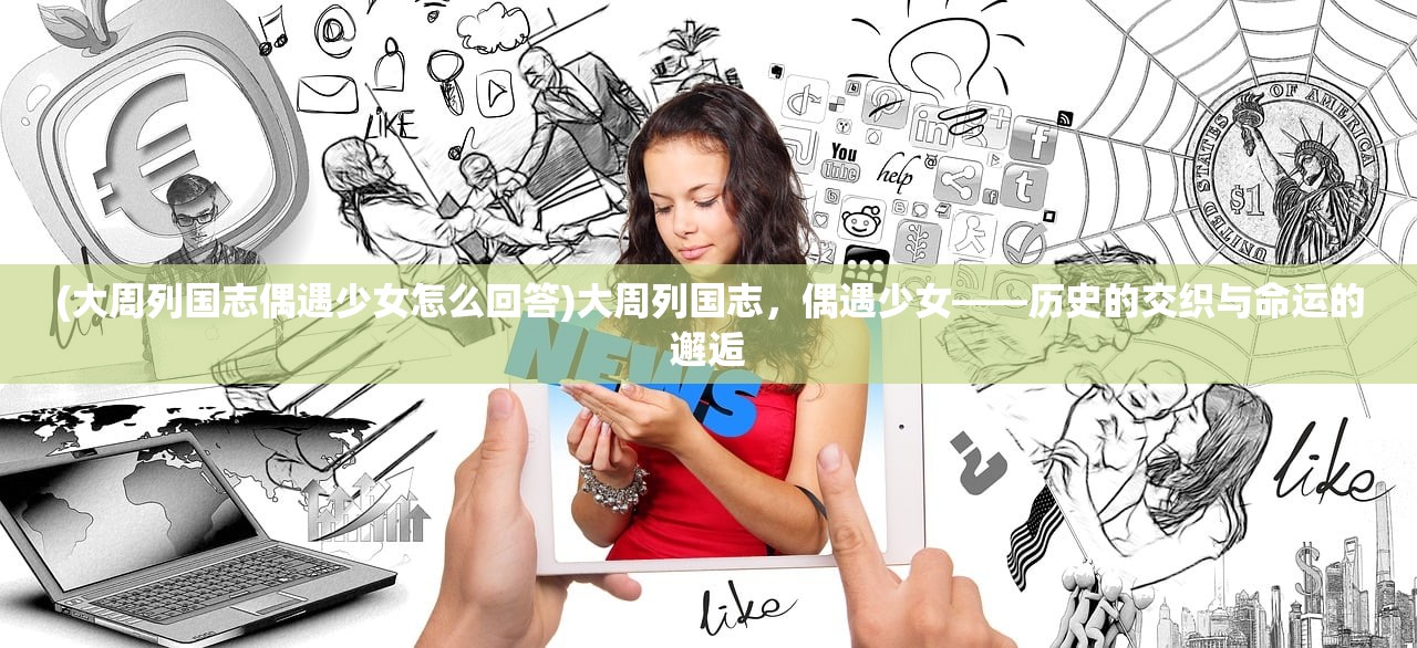 (大周列国志偶遇少女怎么回答)大周列国志，偶遇少女——历史的交织与命运的邂逅