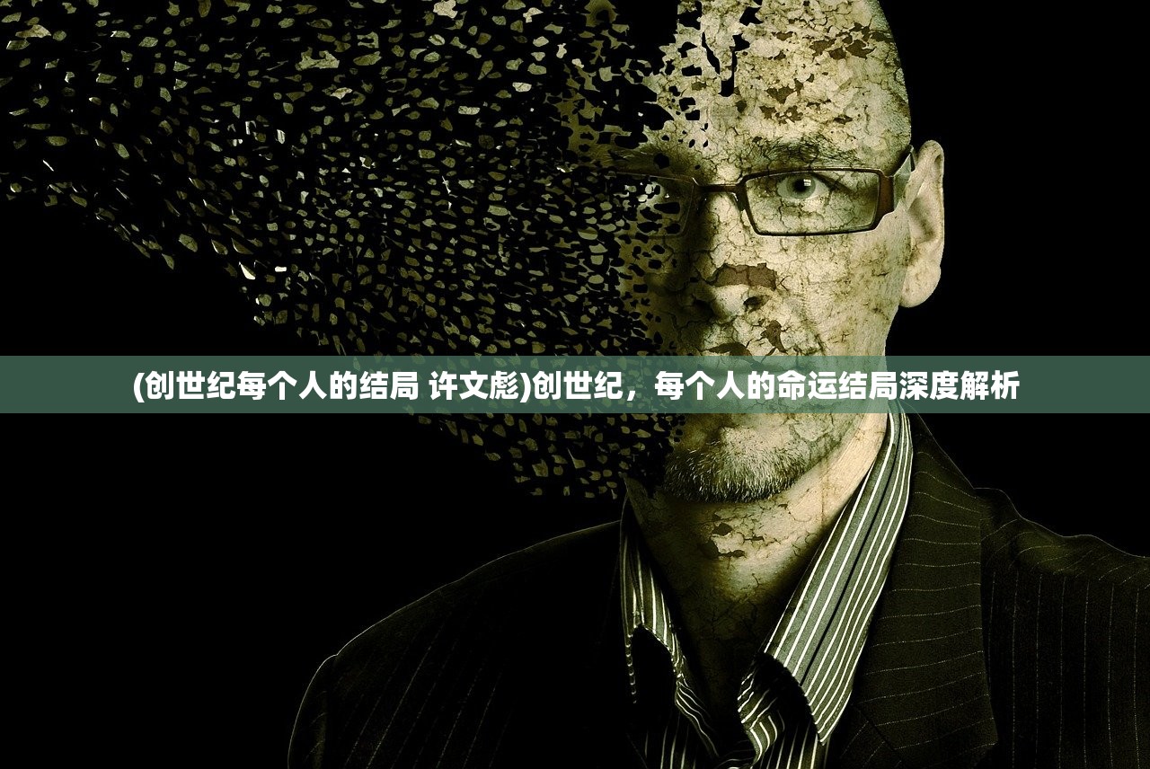 (创世纪每个人的结局 许文彪)创世纪，每个人的命运结局深度解析