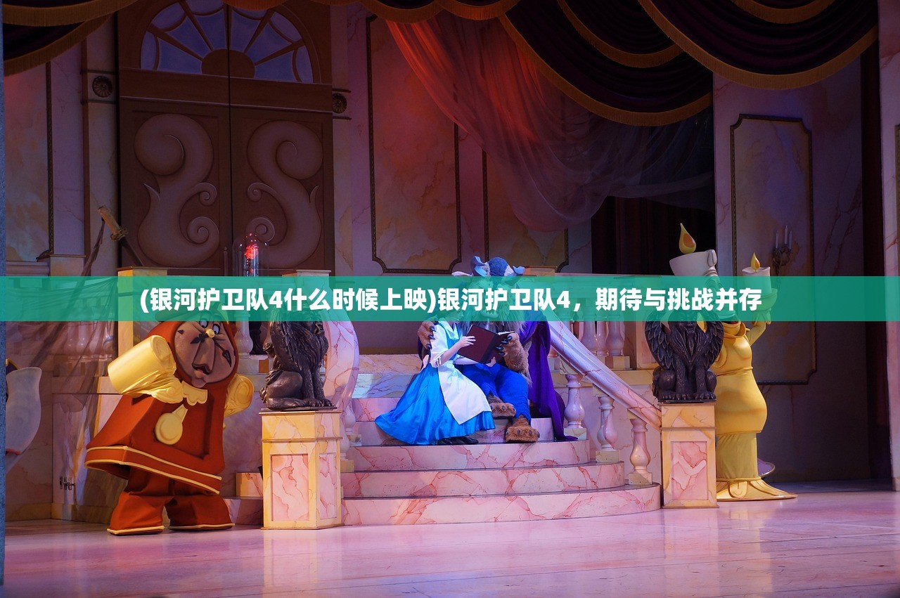 (银河护卫队4什么时候上映)银河护卫队4，期待与挑战并存