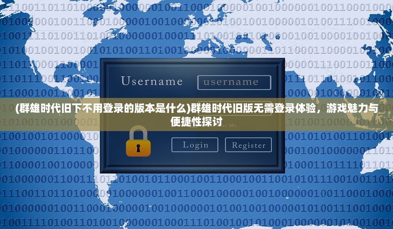 (群雄时代旧下不用登录的版本是什么)群雄时代旧版无需登录体验，游戏魅力与便捷性探讨