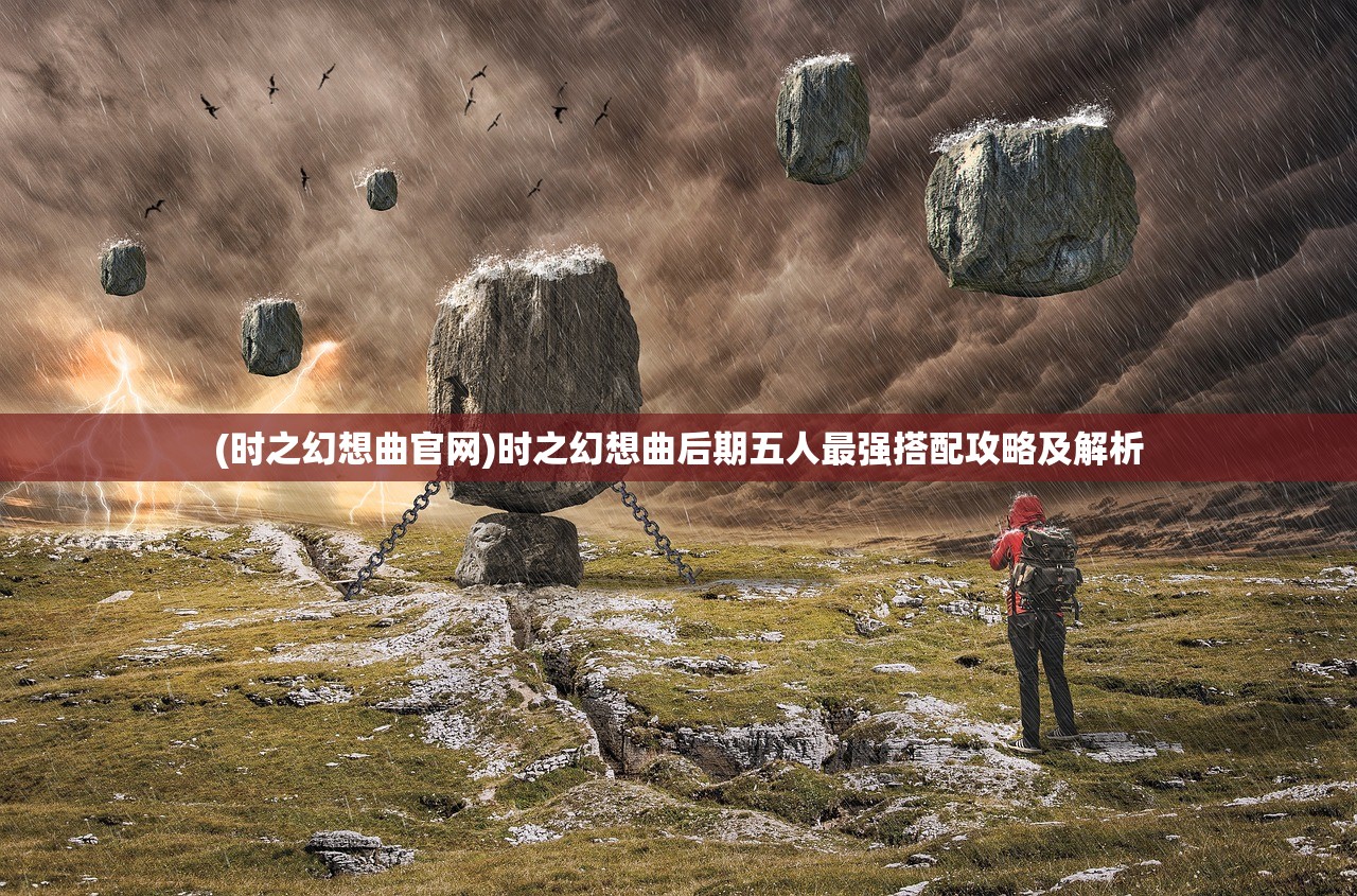 (时之幻想曲官网)时之幻想曲后期五人最强搭配攻略及解析