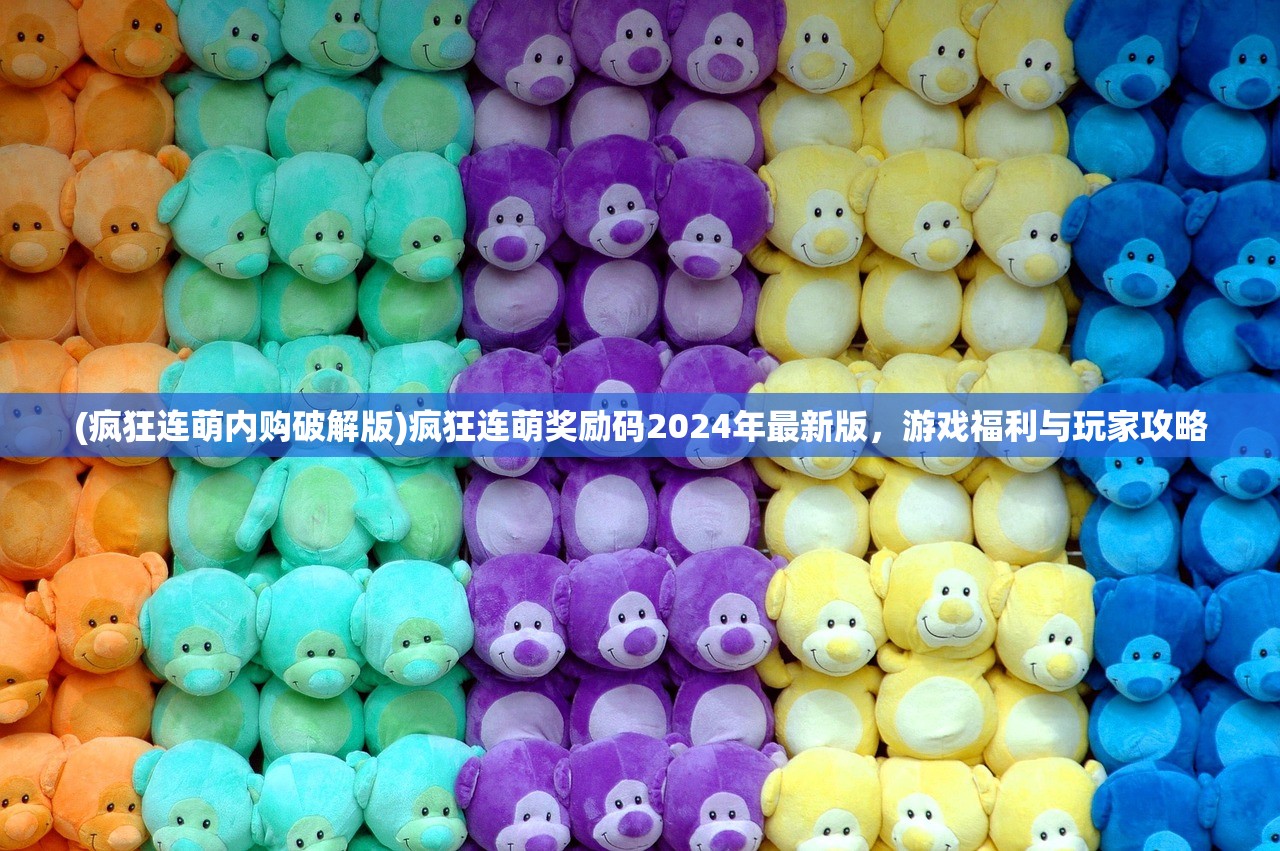 (疯狂连萌内购破解版)疯狂连萌奖励码2024年最新版，游戏福利与玩家攻略