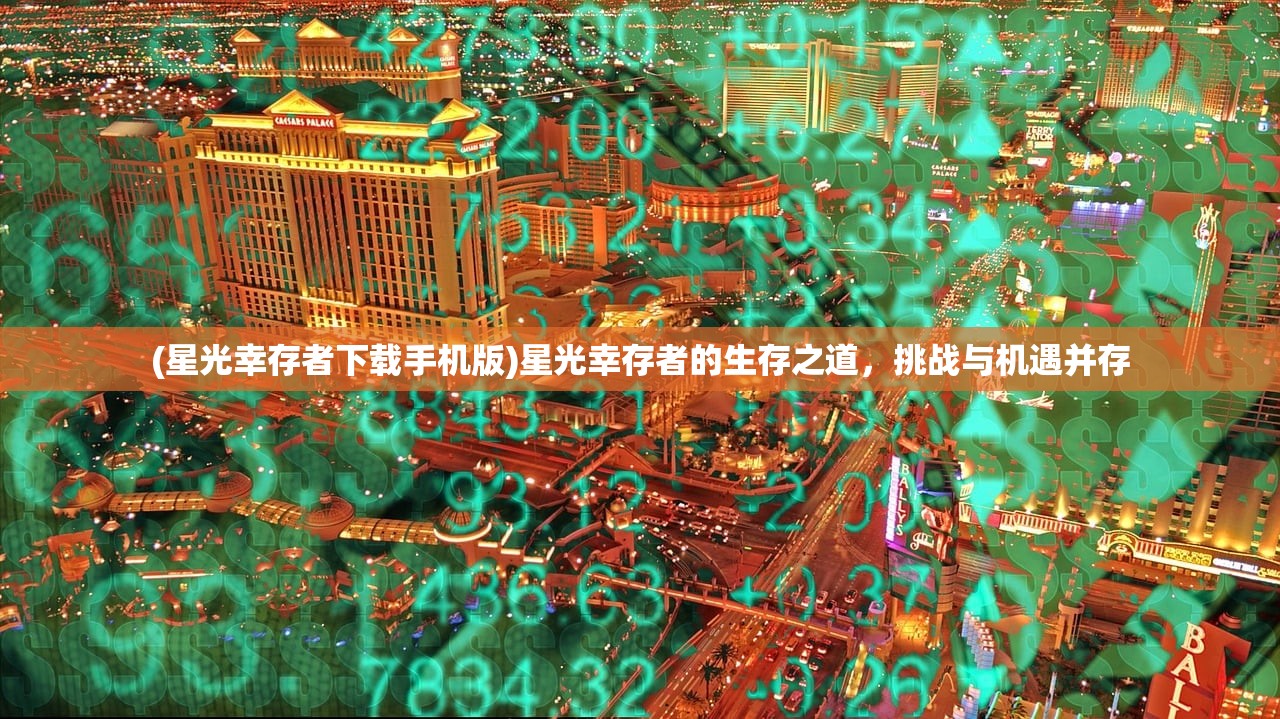 (星光幸存者下载手机版)星光幸存者的生存之道，挑战与机遇并存
