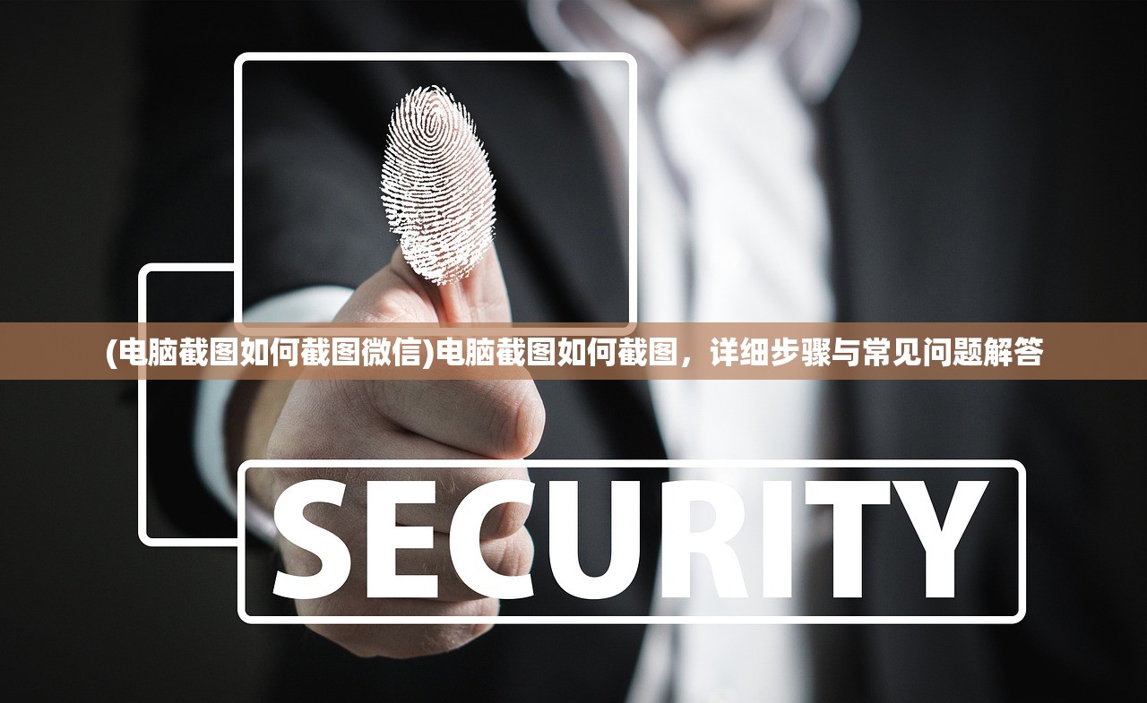 (电脑截图如何截图微信)电脑截图如何截图，详细步骤与常见问题解答